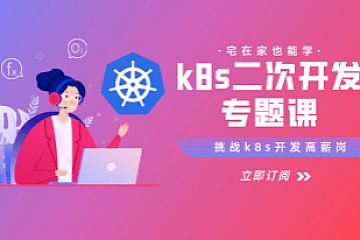 kubernetes源码二次开发系列专题课(一到三),玩转高阶K8s开发 |价值1098