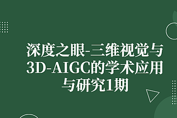 深度之眼-三维视觉与3D-AIGC的学术应用与研究1期|价值过万